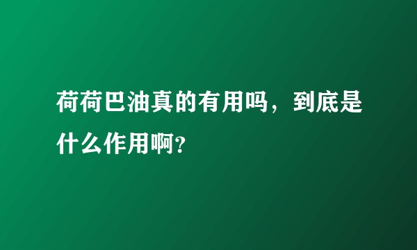 荷荷巴油真的有用吗，到底是什么作用啊？
