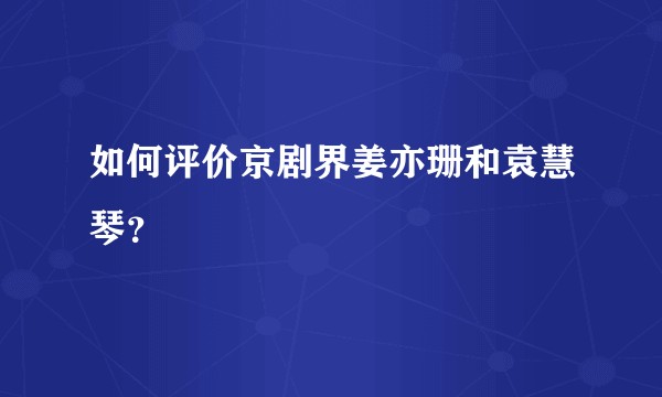 如何评价京剧界姜亦珊和袁慧琴？