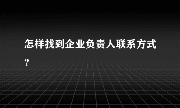 怎样找到企业负责人联系方式？