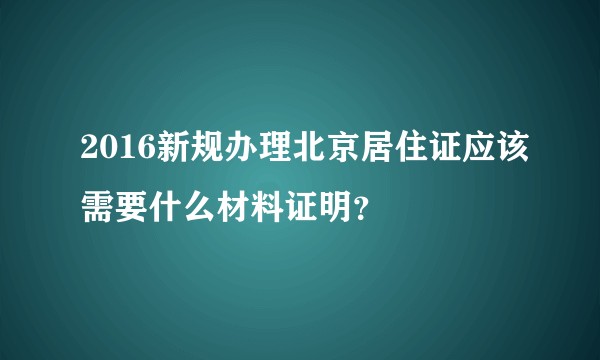 2016新规办理北京居住证应该需要什么材料证明？