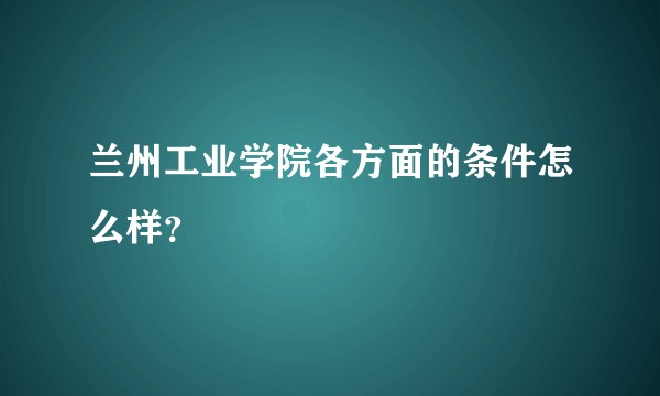 兰州工业学院各方面的条件怎么样？