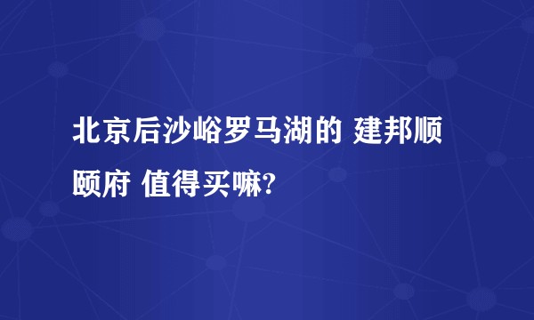 北京后沙峪罗马湖的 建邦顺颐府 值得买嘛?