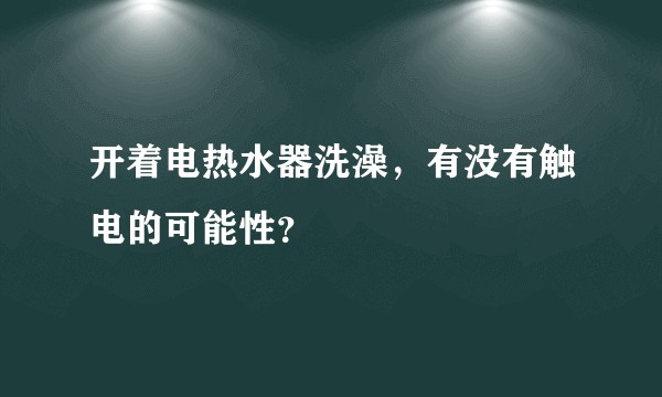 开着电热水器洗澡，有没有触电的可能性？