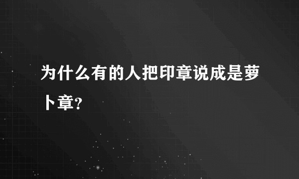 为什么有的人把印章说成是萝卜章？