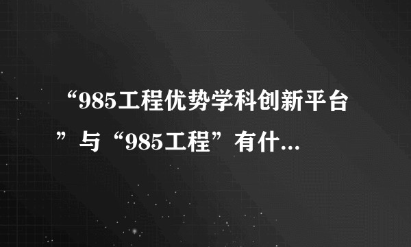 “985工程优势学科创新平台”与“985工程”有什么不同？