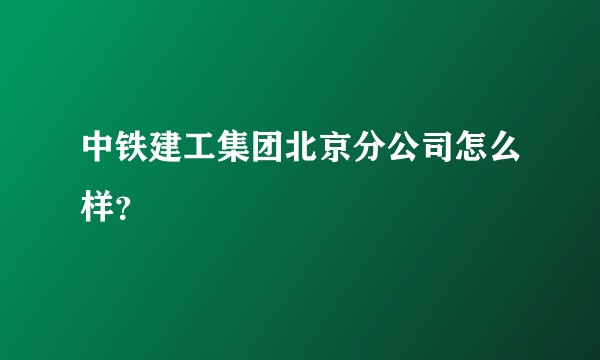 中铁建工集团北京分公司怎么样？