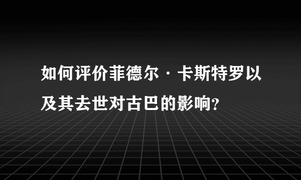 如何评价菲德尔·卡斯特罗以及其去世对古巴的影响?