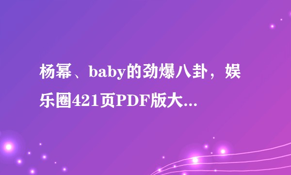 杨幂、baby的劲爆八卦，娱乐圈421页PDF版大瓜，你真的不吃一口吗？