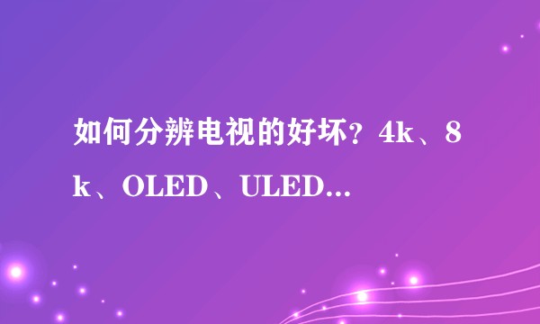 如何分辨电视的好坏？4k、8k、OLED、ULED有什么区别？