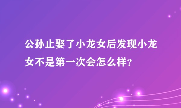 公孙止娶了小龙女后发现小龙女不是第一次会怎么样？