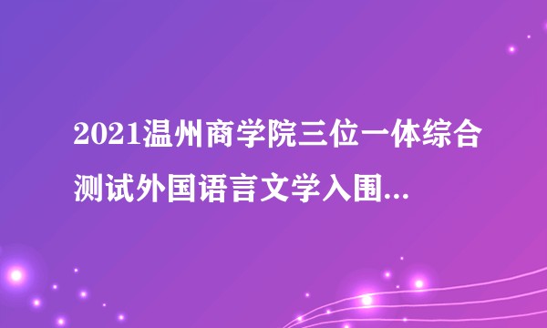 2021温州商学院三位一体综合测试外国语言文学入围了。请问一下往年都大概降多少分的呀？
