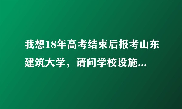 我想18年高考结束后报考山东建筑大学，请问学校设施怎么样？