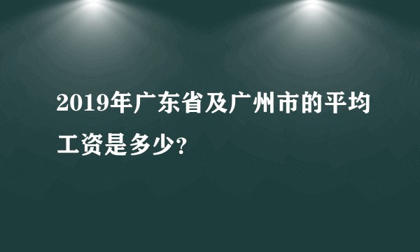 2019年广东省及广州市的平均工资是多少？