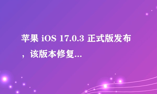 苹果 iOS 17.0.3 正式版发布，该版本修复了哪些问题？目前使用体验如何？