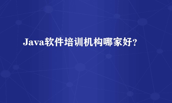 Java软件培训机构哪家好?