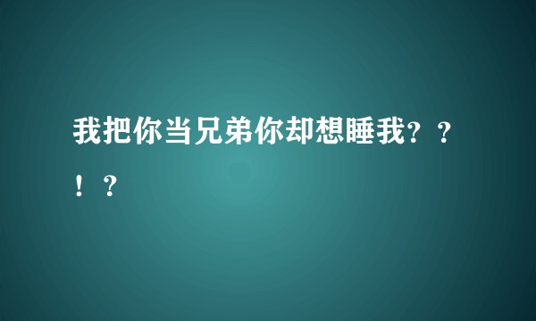 我把你当兄弟你却想睡我？？！？