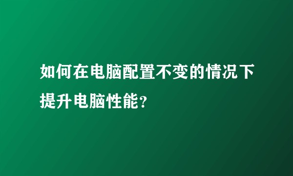 如何在电脑配置不变的情况下提升电脑性能？