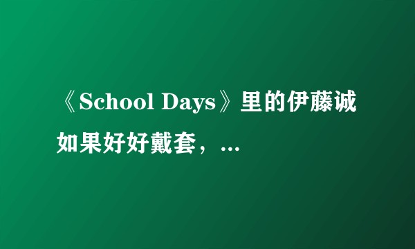 《School Days》里的伊藤诚如果好好戴套，他还会死吗？