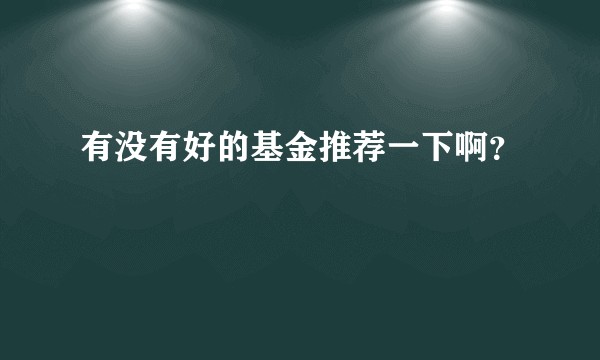 有没有好的基金推荐一下啊？