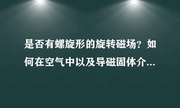 是否有螺旋形的旋转磁场?如何在空气中以及导磁固体介质中产生螺旋形旋转磁场?