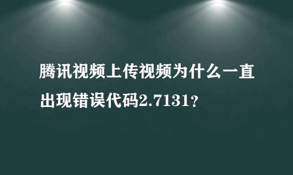 腾讯视频上传视频为什么一直出现错误代码2.7131？