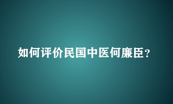 如何评价民国中医何廉臣？