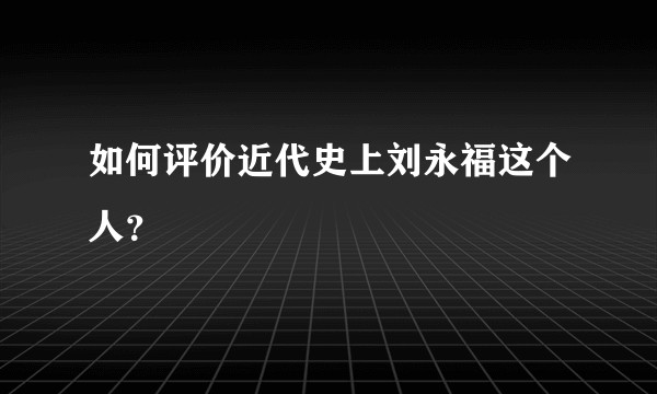 如何评价近代史上刘永福这个人？