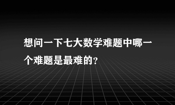 想问一下七大数学难题中哪一个难题是最难的？