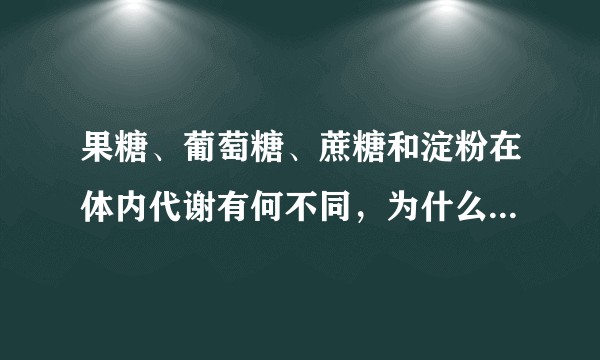 果糖、葡萄糖、蔗糖和淀粉在体内代谢有何不同，为什么果糖相对而言危害大？