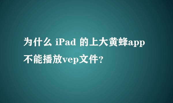 为什么 iPad 的上大黄蜂app不能播放vep文件？