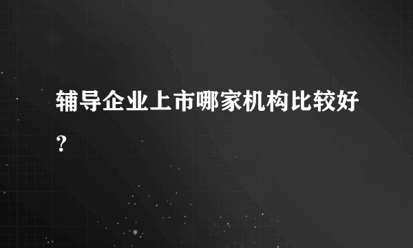 辅导企业上市哪家机构比较好？