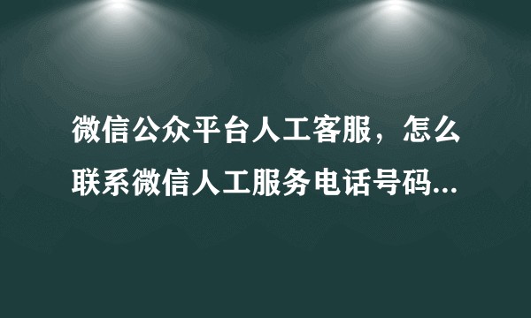 微信公众平台人工客服，怎么联系微信人工服务电话号码是多少？