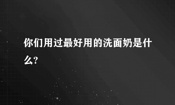 你们用过最好用的洗面奶是什么?