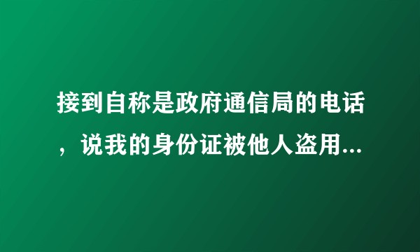 接到自称是政府通信局的电话，说我的身份证被他人盗用开了个手机号还发了很多诈骗广告，该怎么办？