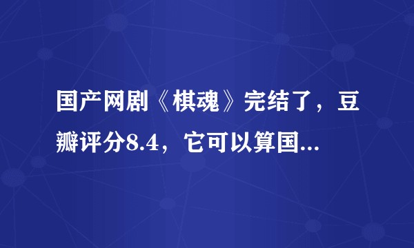 国产网剧《棋魂》完结了，豆瓣评分8.4，它可以算国产漫改影视作品的巅峰之作吗？
