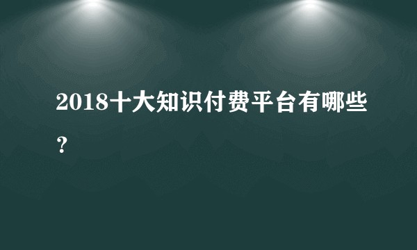2018十大知识付费平台有哪些？