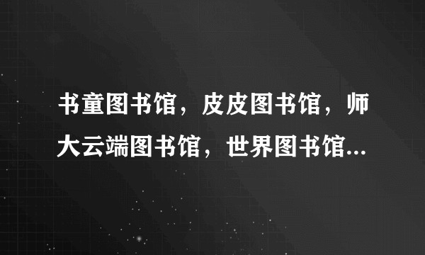书童图书馆，皮皮图书馆，师大云端图书馆，世界图书馆，狂人图书馆，虫虫图书馆等等比较，哪个最好？