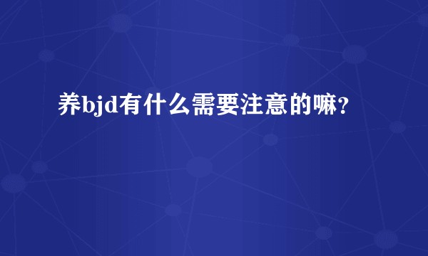 养bjd有什么需要注意的嘛？