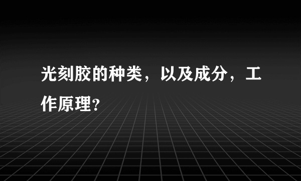 光刻胶的种类，以及成分，工作原理？