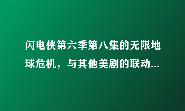 闪电侠第六季第八集的无限地球危机，与其他美剧的联动顺序是什么，分别是第几季第几集？