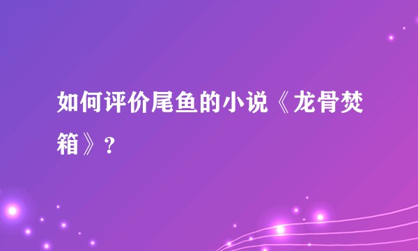 如何评价尾鱼的小说《龙骨焚箱》？