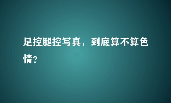 足控腿控写真，到底算不算色情？