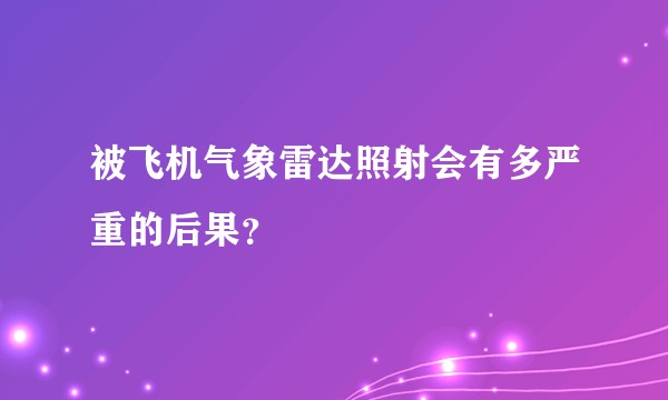 被飞机气象雷达照射会有多严重的后果？