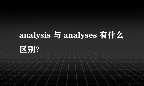 analysis 与 analyses 有什么区别?