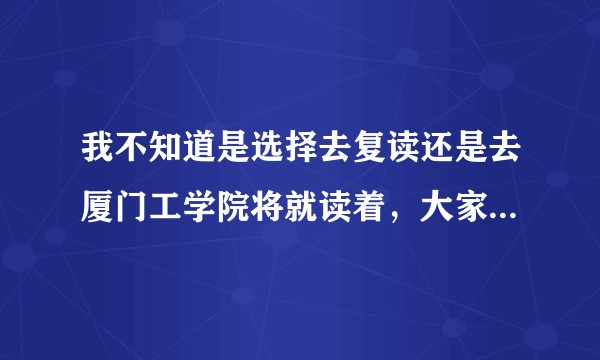 我不知道是选择去复读还是去厦门工学院将就读着，大家能给点意见么？