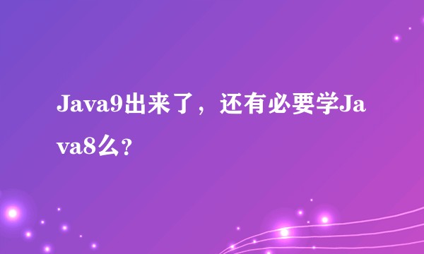 Java9出来了，还有必要学Java8么？