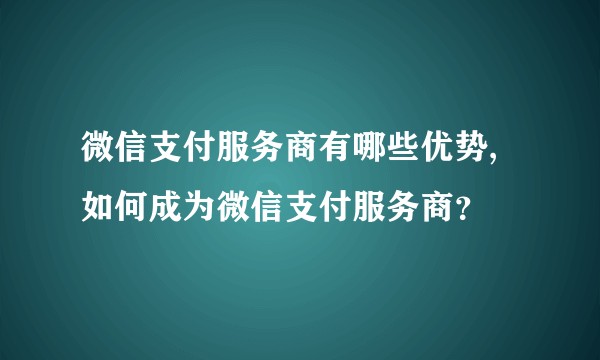 微信支付服务商有哪些优势,如何成为微信支付服务商？