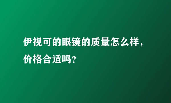 伊视可的眼镜的质量怎么样，价格合适吗？
