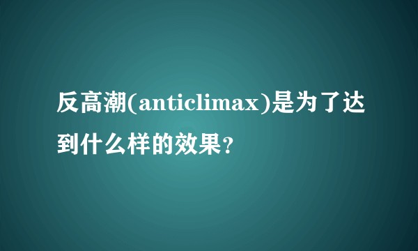 反高潮(anticlimax)是为了达到什么样的效果？