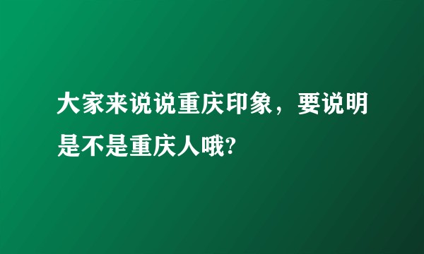 大家来说说重庆印象，要说明是不是重庆人哦?
